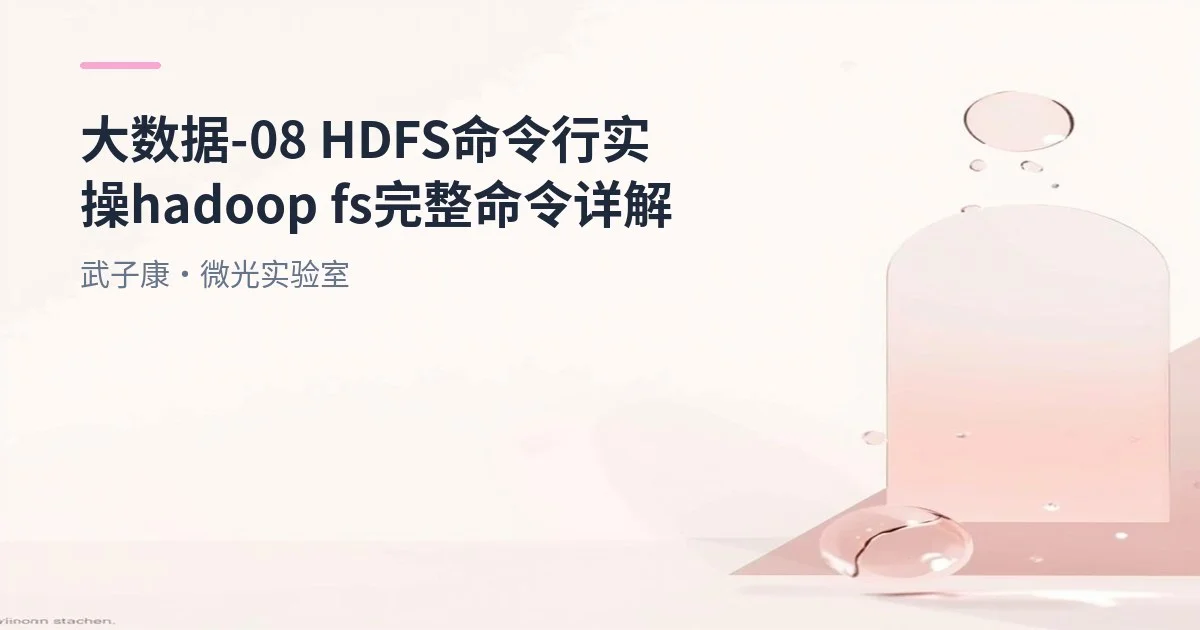 大数据-08 HDFS 命令行实操 hadoop fs 完整命令详解
