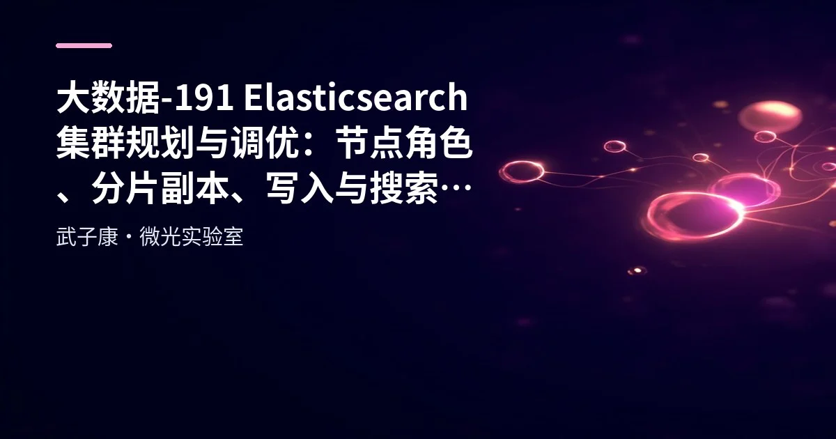 大数据-191 Elasticsearch 集群规划与调优：节点角色、分片副本、写入与搜索优化清单