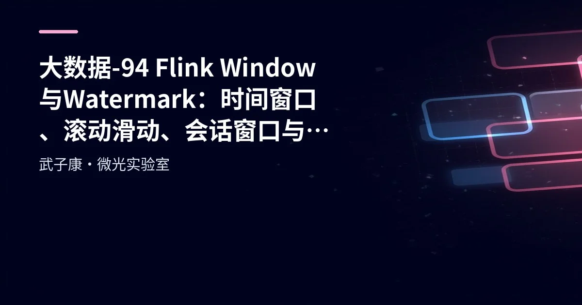 大数据-94 Flink Window 与 Watermark：时间窗口、滚动滑动、会话窗口与迟到数据处理