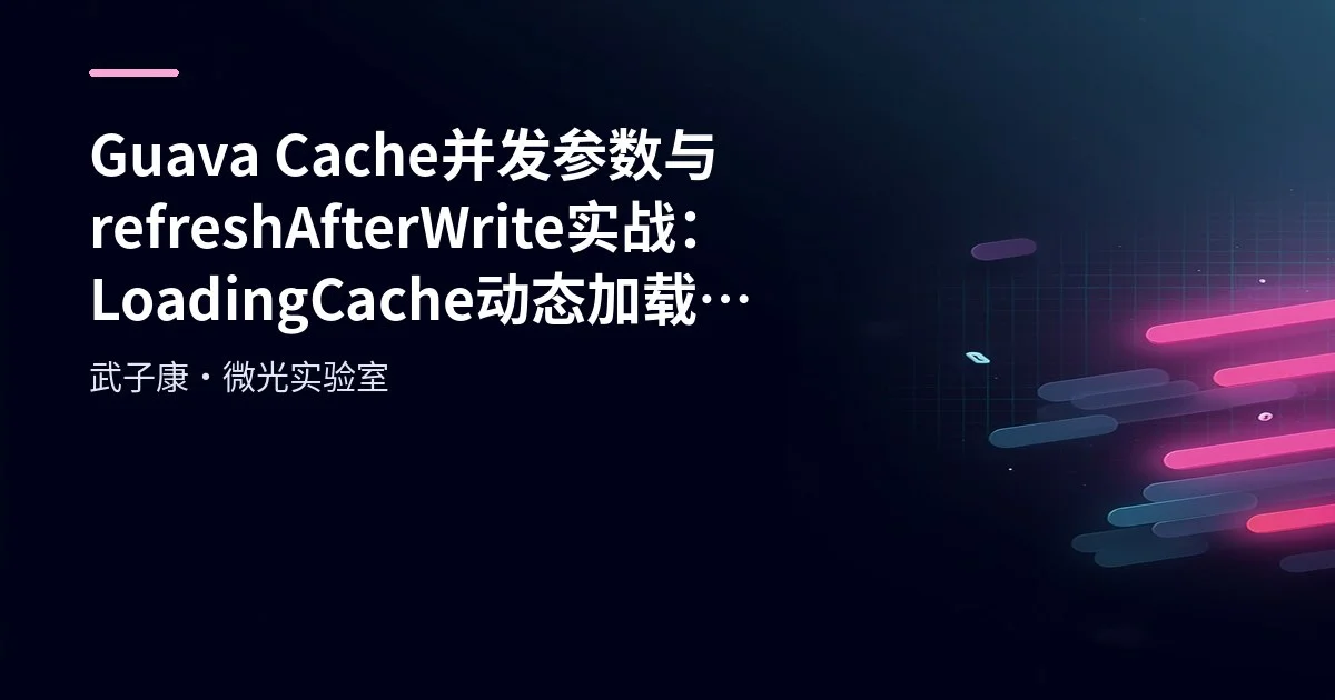 Guava Cache 并发参数与 refreshAfterWrite 实战：LoadingCache 动态加载与 LRU 对比